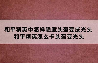 和平精英中怎样隐藏头盔变成光头 和平精英怎么卡头盔变光头